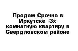 Продам Срочно в Иркутске  3х комнатную квартиру в Свердловском районе